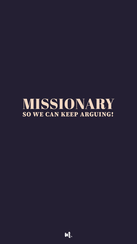 Missionary, So we can keep arguing!
