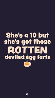 Bold typography design showcasing the statement “She’s a 10 but she’s got those ROTTEN deviled egg farts” with emphasis on “ROTTEN,” highlighting a cheeky, gross-humor punchline paired with a playful deviled egg illustration on a deep solid background – Muselot