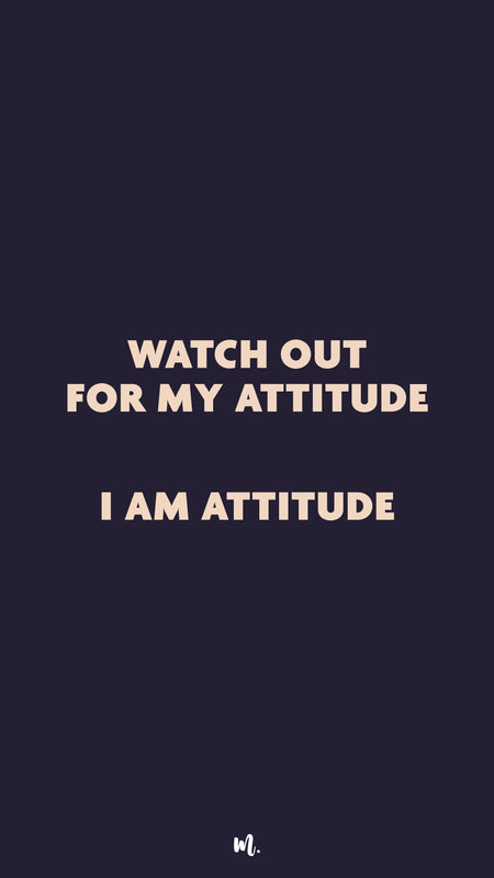 Watch out for my attitude!